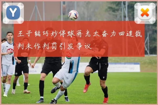 王子铭巧妙停球蒋光太奋力回追裁判未作判罚引发争议