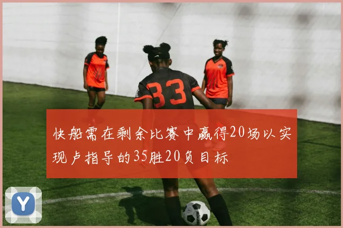 快船需在剩余比赛中赢得20场以实现卢指导的35胜20负目标