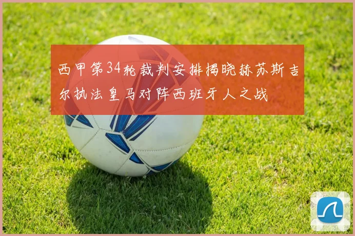 西甲第34轮裁判安排揭晓赫苏斯吉尔执法皇马对阵西班牙人之战