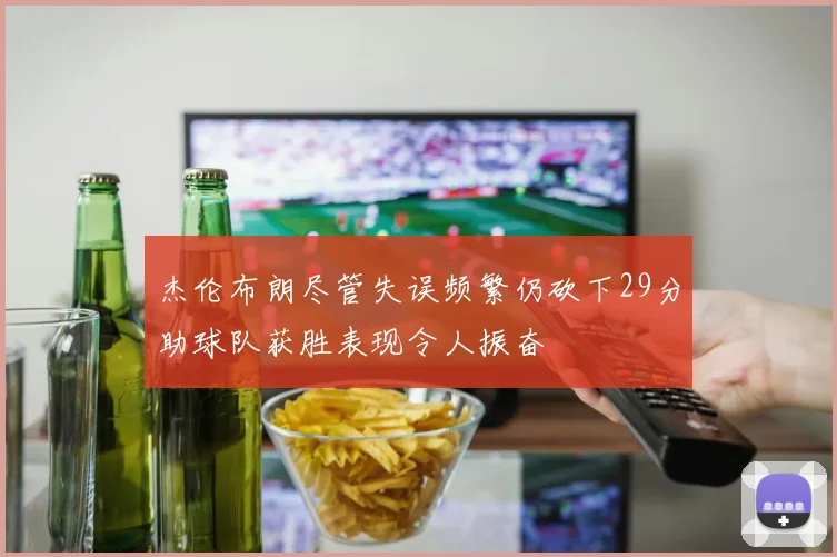 杰伦布朗尽管失误频繁仍砍下29分助球队获胜表现令人振奋
