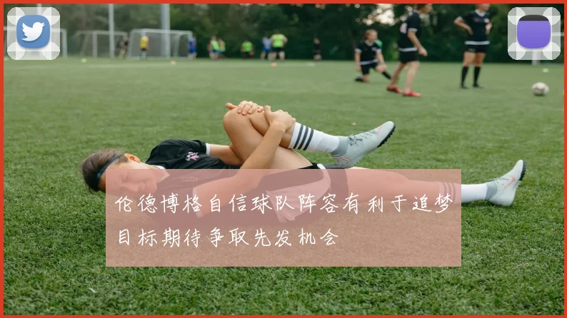 伦德博格自信球队阵容有利于追梦目标期待争取先发机会