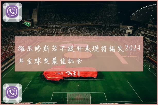 维尼修斯若不提升表现将错失2024年金球奖最佳机会