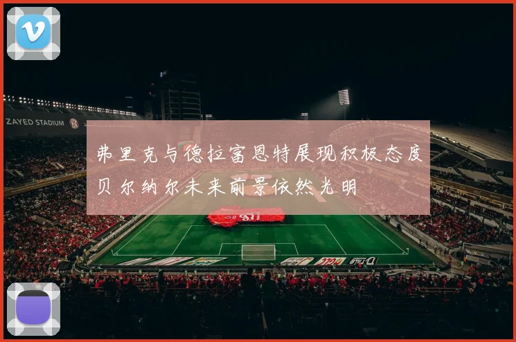 弗里克与德拉富恩特展现积极态度贝尔纳尔未来前景依然光明