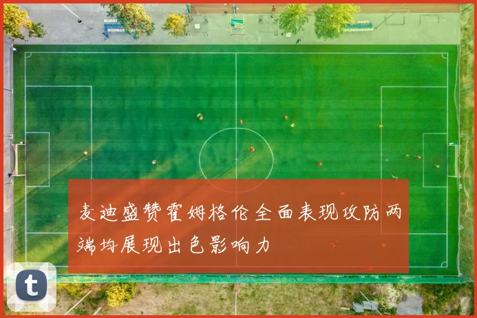 麦迪盛赞霍姆格伦全面表现攻防两端均展现出色影响力