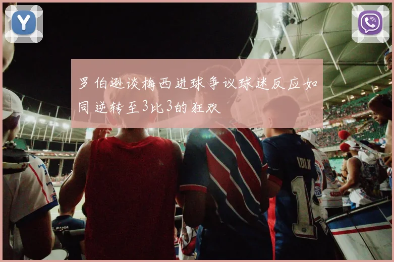 罗伯逊谈梅西进球争议球迷反应如同逆转至3比3的狂欢