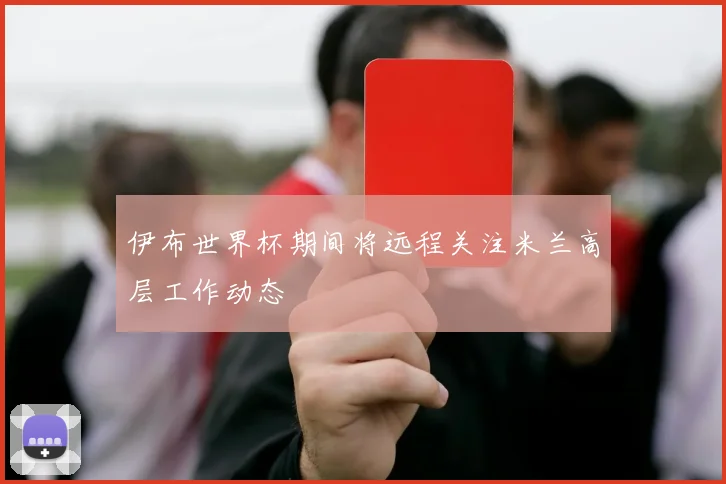 伊布世界杯期间将远程关注米兰高层工作动态