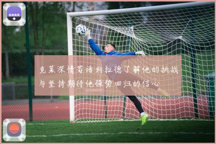 克莱深情寄语利拉德了解他的挑战与坚持期待他强势回归的信心