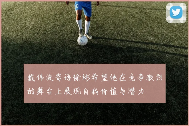 戴伟浚寄语徐彬希望他在竞争激烈的舞台上展现自我价值与潜力