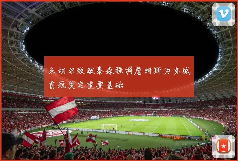 米切尔致敬泰森强调詹姆斯为克城首冠奠定重要基础