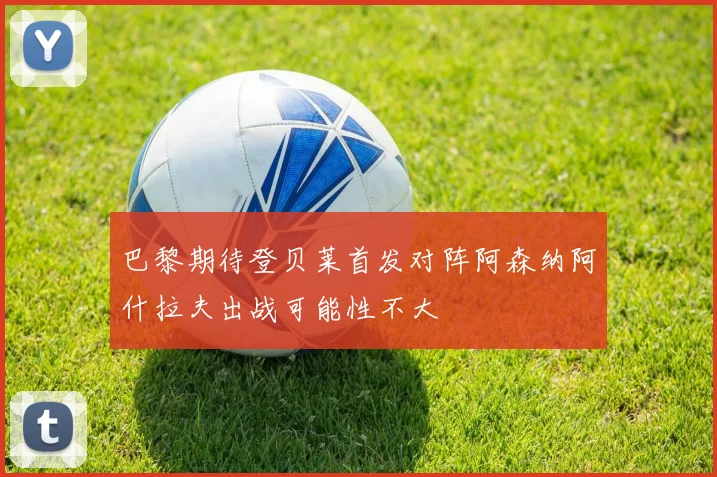 巴黎期待登贝莱首发对阵阿森纳阿什拉夫出战可能性不大