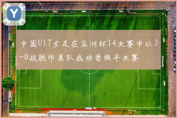中国U17女足在亚洲杯14决赛中以3-0战胜印度队成功晋级半决赛