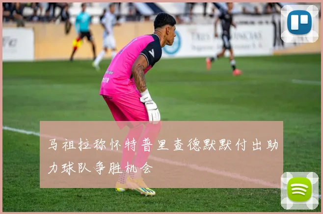马祖拉称怀特普里查德默默付出助力球队争胜机会