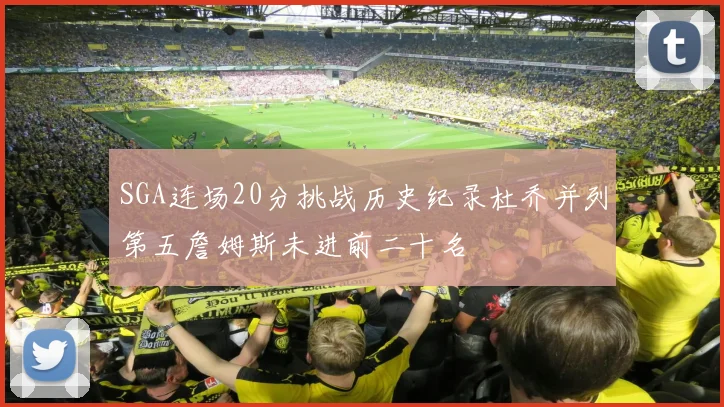 SGA连场20分挑战历史纪录杜乔并列第五詹姆斯未进前二十名