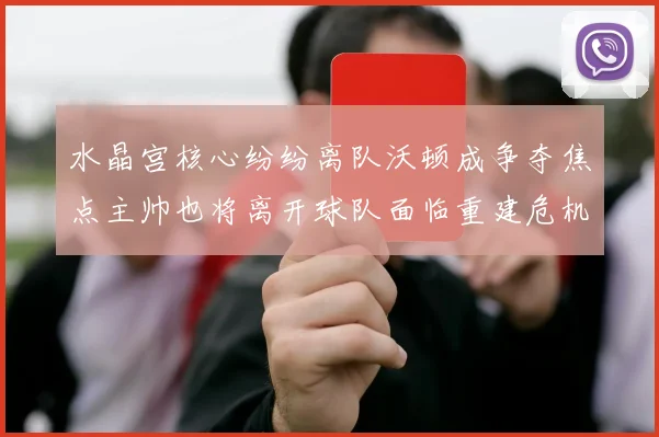 水晶宫核心纷纷离队沃顿成争夺焦点主帅也将离开球队面临重建危机