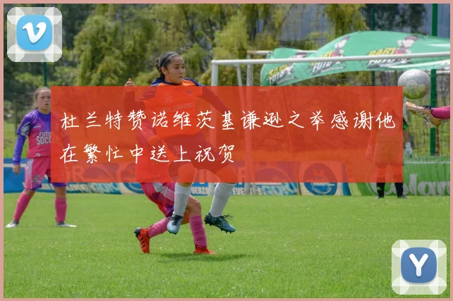 杜兰特赞诺维茨基谦逊之举感谢他在繁忙中送上祝贺
