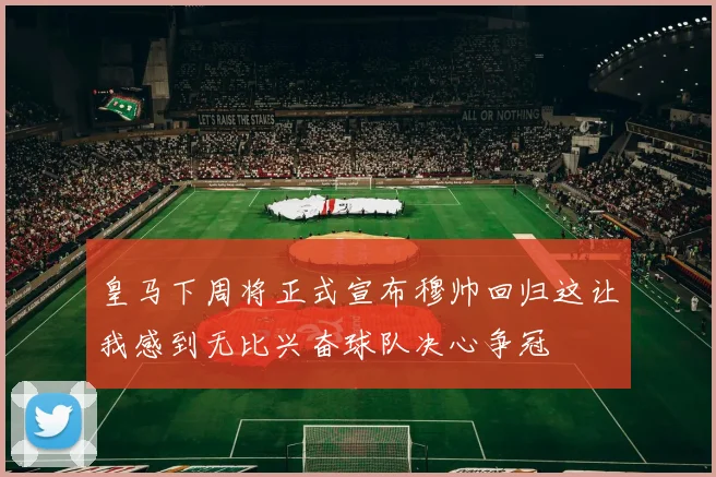 皇马下周将正式宣布穆帅回归这让我感到无比兴奋球队决心争冠