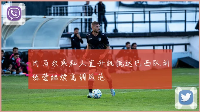 内马尔乘私人直升机抵达巴西队训练营继续高调风范
