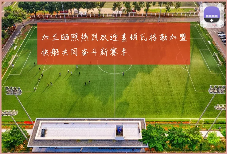 加兰晒照热烈欢迎基顿瓦格勒加盟快船共同奋斗新赛季