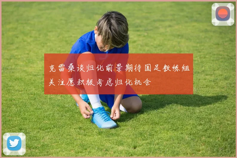 克雷桑谈归化前景期待国足教练组关注愿积极考虑归化机会