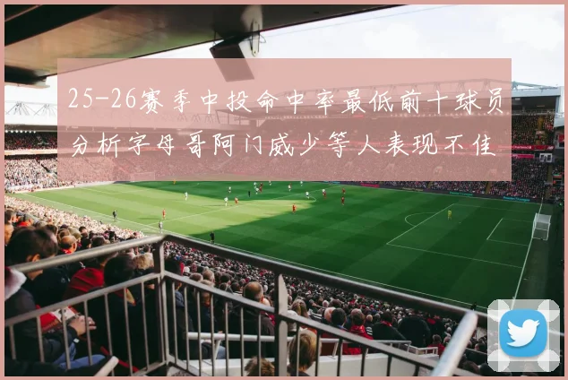 25-26赛季中投命中率最低前十球员分析字母哥阿门威少等人表现不佳
