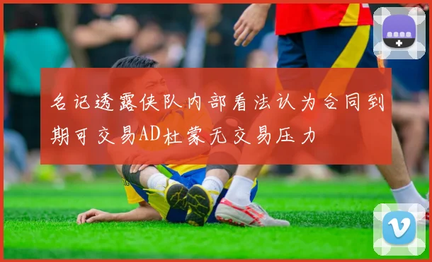 名记透露侠队内部看法认为合同到期可交易AD杜蒙无交易压力